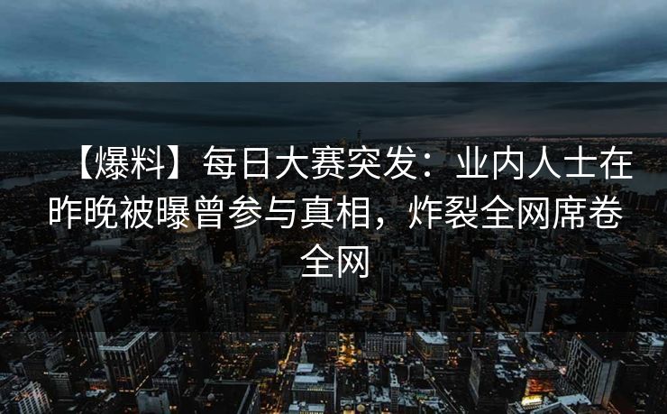 【爆料】每日大赛突发：业内人士在昨晚被曝曾参与真相，炸裂全网席卷全网