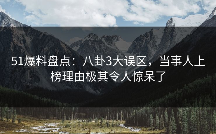 51爆料盘点：八卦3大误区，当事人上榜理由极其令人惊呆了