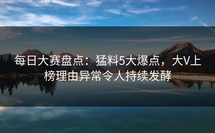 每日大赛盘点：猛料5大爆点，大V上榜理由异常令人持续发酵