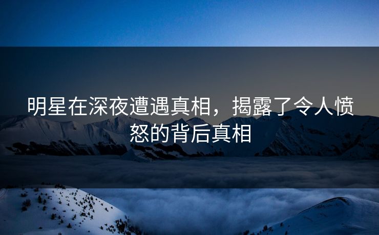 明星在深夜遭遇真相，揭露了令人愤怒的背后真相