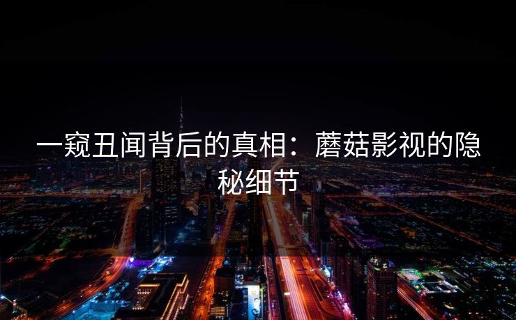 一窥丑闻背后的真相：蘑菇影视的隐秘细节