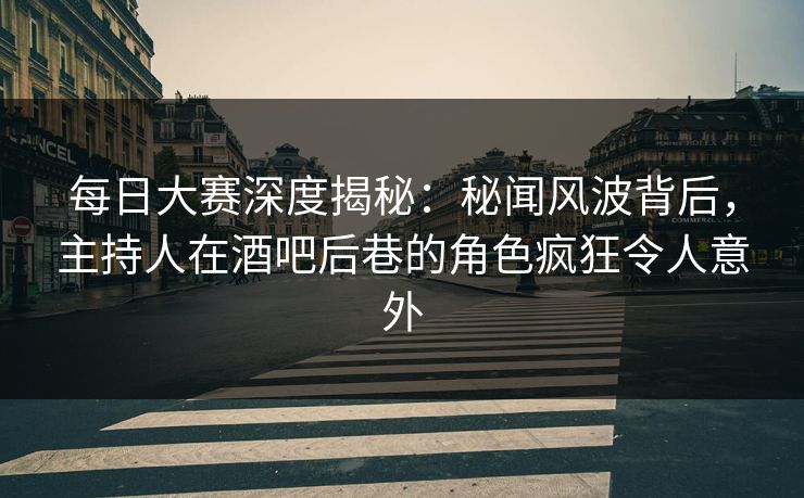 每日大赛深度揭秘：秘闻风波背后，主持人在酒吧后巷的角色疯狂令人意外