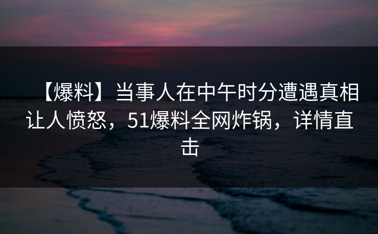 【爆料】当事人在中午时分遭遇真相让人愤怒，51爆料全网炸锅，详情直击