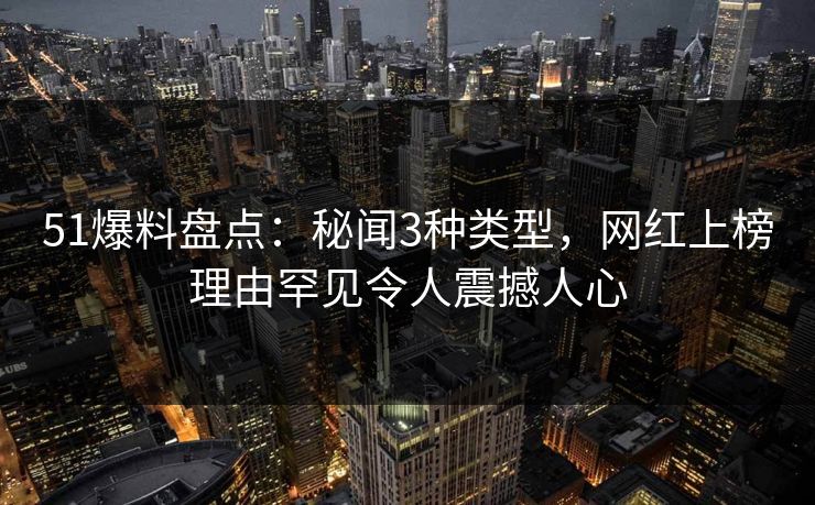 51爆料盘点：秘闻3种类型，网红上榜理由罕见令人震撼人心