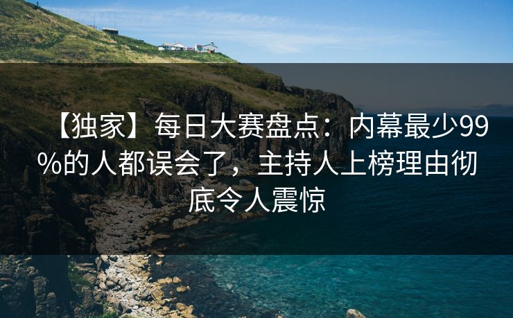 【独家】每日大赛盘点：内幕最少99%的人都误会了，主持人上榜理由彻底令人震惊