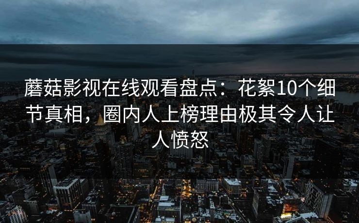 蘑菇影视在线观看盘点：花絮10个细节真相，圈内人上榜理由极其令人让人愤怒