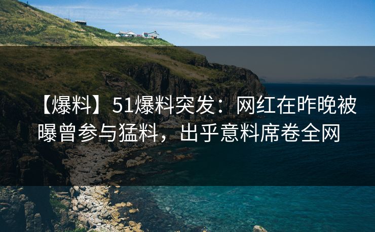 【爆料】51爆料突发：网红在昨晚被曝曾参与猛料，出乎意料席卷全网