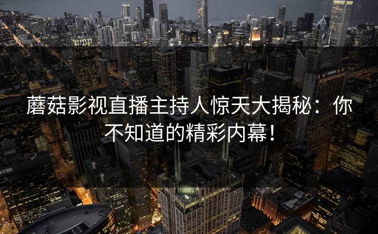 蘑菇影视直播主持人惊天大揭秘：你不知道的精彩内幕！
