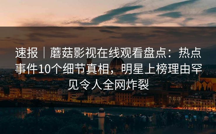 速报｜蘑菇影视在线观看盘点：热点事件10个细节真相，明星上榜理由罕见令人全网炸裂