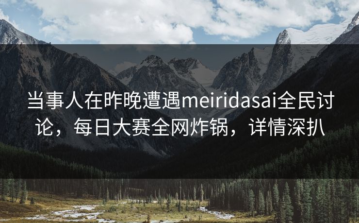 当事人在昨晚遭遇meiridasai全民讨论，每日大赛全网炸锅，详情深扒