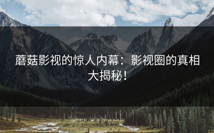 蘑菇影视的惊人内幕：影视圈的真相大揭秘！