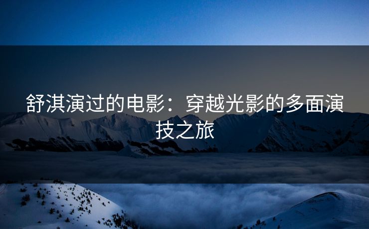 舒淇演过的电影：穿越光影的多面演技之旅