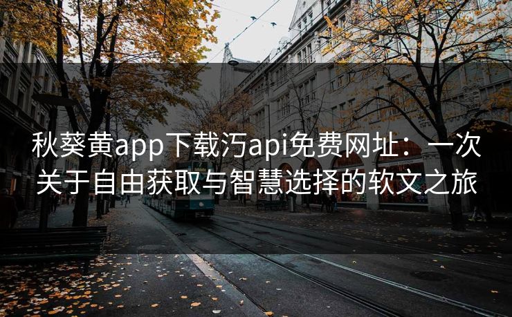 秋葵黄app下载汅api免费网址：一次关于自由获取与智慧选择的软文之旅