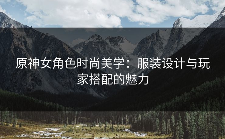 原神女角色时尚美学：服装设计与玩家搭配的魅力