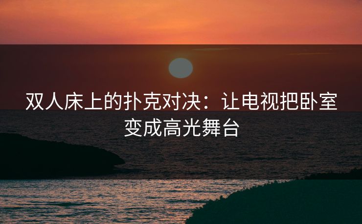 双人床上的扑克对决：让电视把卧室变成高光舞台