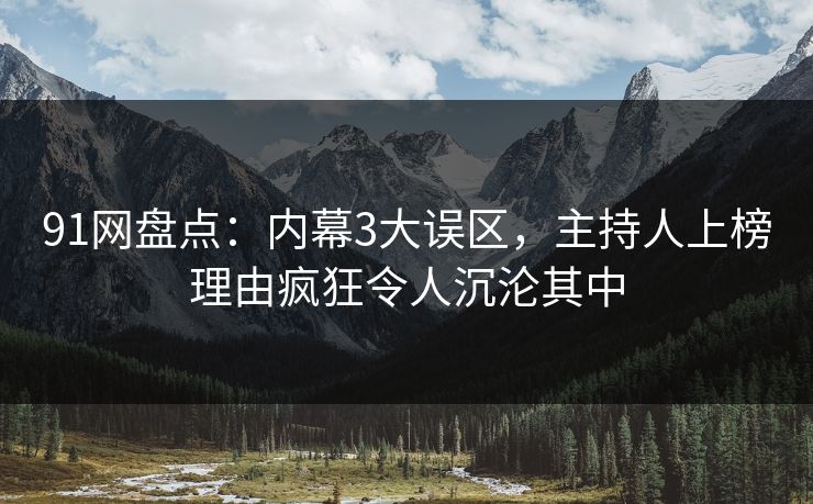 91网盘点：内幕3大误区，主持人上榜理由疯狂令人沉沦其中