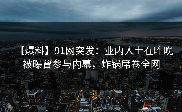 【爆料】91网突发：业内人士在昨晚被曝曾参与内幕，炸锅席卷全网