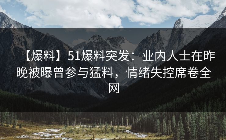 【爆料】51爆料突发：业内人士在昨晚被曝曾参与猛料，情绪失控席卷全网