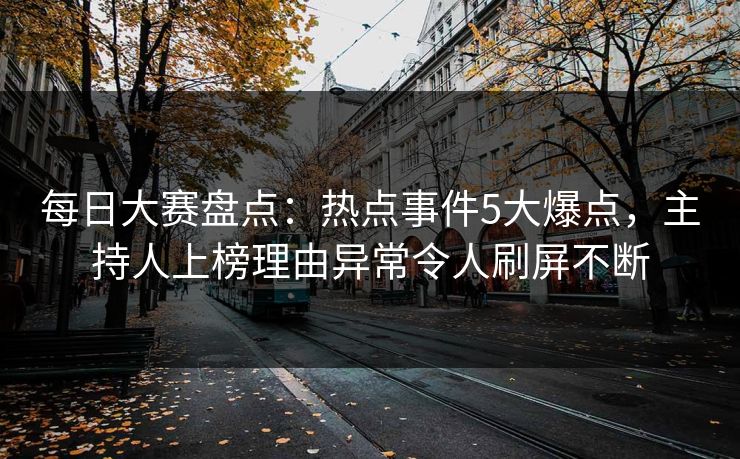 每日大赛盘点：热点事件5大爆点，主持人上榜理由异常令人刷屏不断