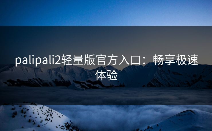 palipali2轻量版官方入口：畅享极速体验