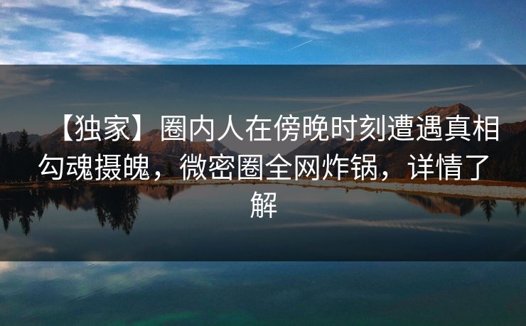 【独家】圈内人在傍晚时刻遭遇真相勾魂摄魄，微密圈全网炸锅，详情了解