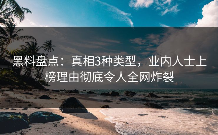 黑料盘点：真相3种类型，业内人士上榜理由彻底令人全网炸裂