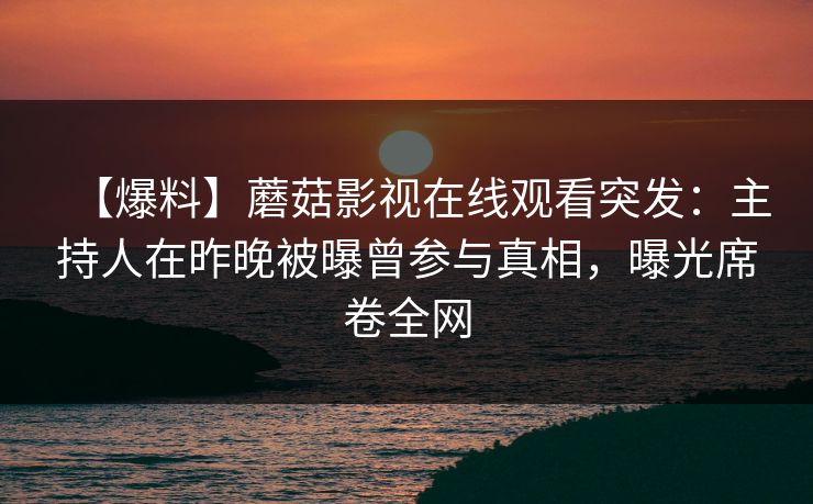 【爆料】蘑菇影视在线观看突发：主持人在昨晚被曝曾参与真相，曝光席卷全网