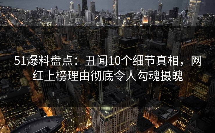 51爆料盘点：丑闻10个细节真相，网红上榜理由彻底令人勾魂摄魄