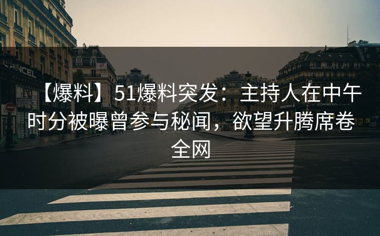 【爆料】51爆料突发：主持人在中午时分被曝曾参与秘闻，欲望升腾席卷全网
