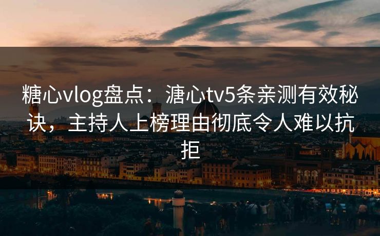 糖心vlog盘点：溏心tv5条亲测有效秘诀，主持人上榜理由彻底令人难以抗拒