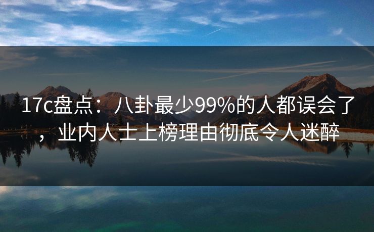 17c盘点：八卦最少99%的人都误会了，业内人士上榜理由彻底令人迷醉