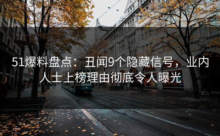 51爆料盘点：丑闻9个隐藏信号，业内人士上榜理由彻底令人曝光