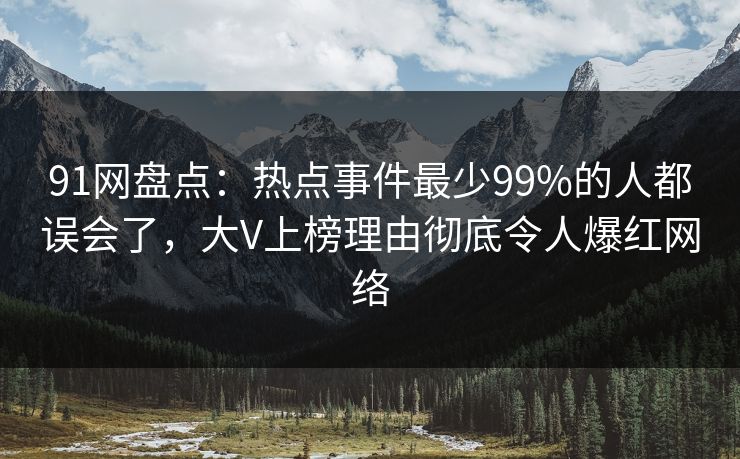 91网盘点：热点事件最少99%的人都误会了，大V上榜理由彻底令人爆红网络