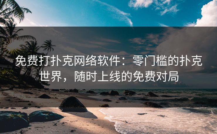 免费打扑克网络软件：零门槛的扑克世界，随时上线的免费对局