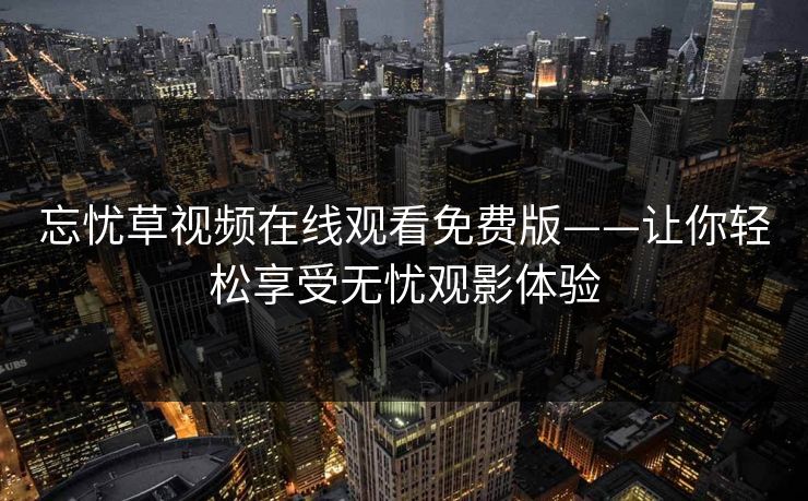 忘忧草视频在线观看免费版——让你轻松享受无忧观影体验