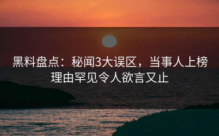 黑料盘点：秘闻3大误区，当事人上榜理由罕见令人欲言又止