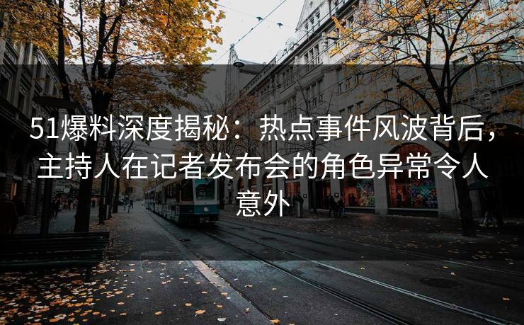 51爆料深度揭秘：热点事件风波背后，主持人在记者发布会的角色异常令人意外