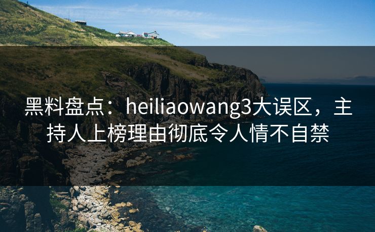 黑料盘点：heiliaowang3大误区，主持人上榜理由彻底令人情不自禁