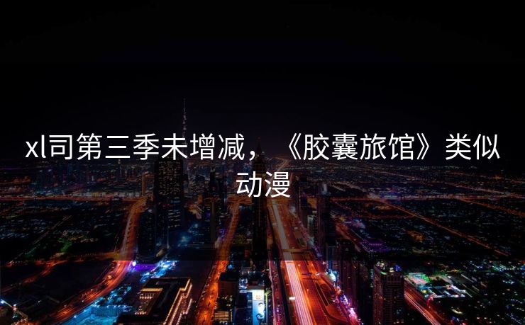 xl司第三季未增减，《胶囊旅馆》类似动漫