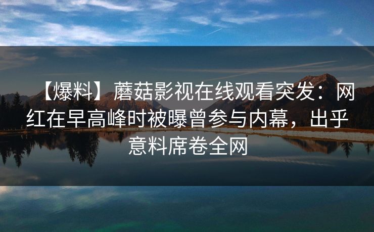 【爆料】蘑菇影视在线观看突发：网红在早高峰时被曝曾参与内幕，出乎意料席卷全网