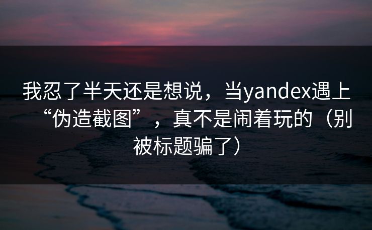 我忍了半天还是想说，当yandex遇上“伪造截图”，真不是闹着玩的（别被标题骗了）