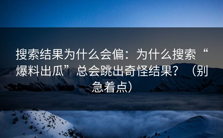 搜索结果为什么会偏：为什么搜索“爆料出瓜”总会跳出奇怪结果？（别急着点）