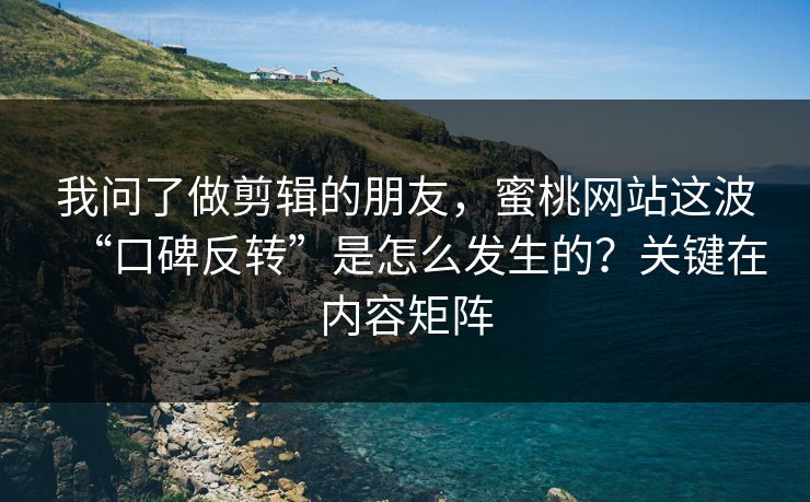 我问了做剪辑的朋友，蜜桃网站这波“口碑反转”是怎么发生的？关键在内容矩阵