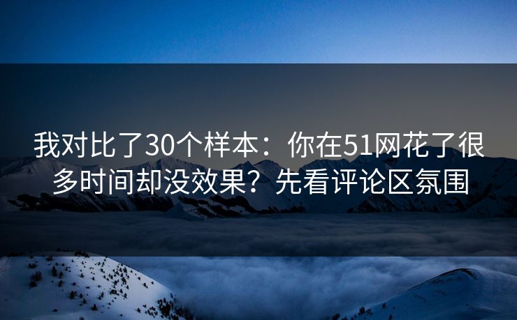 我对比了30个样本：你在51网花了很多时间却没效果？先看评论区氛围