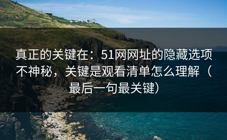 真正的关键在：51网网址的隐藏选项不神秘，关键是观看清单怎么理解（最后一句最关键）