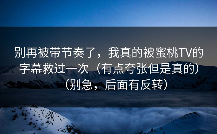 别再被带节奏了，我真的被蜜桃TV的字幕救过一次（有点夸张但是真的）（别急，后面有反转）