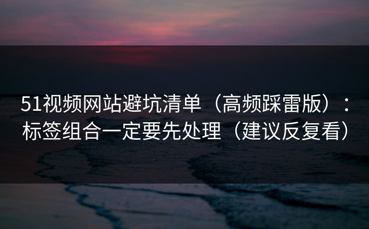 51视频网站避坑清单（高频踩雷版）：标签组合一定要先处理（建议反复看）