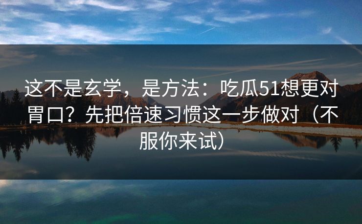 这不是玄学，是方法：吃瓜51想更对胃口？先把倍速习惯这一步做对（不服你来试）