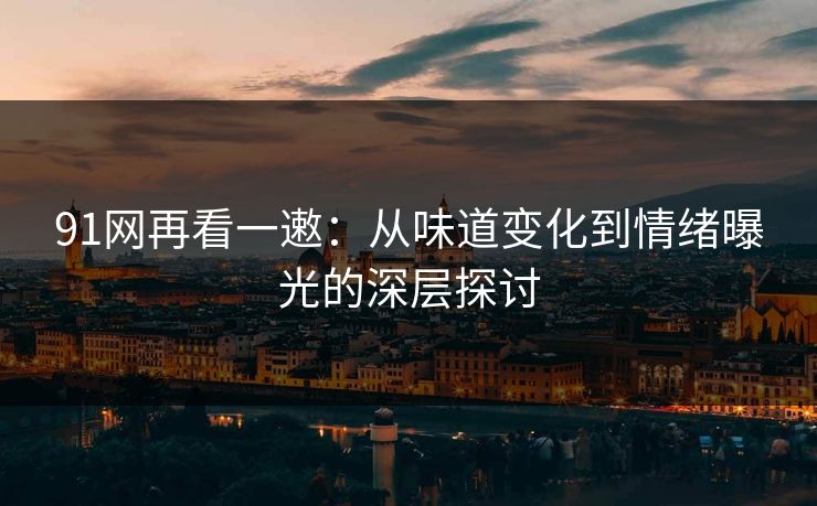 91网再看一遫：从味道变化到情绪曝光的深层探讨