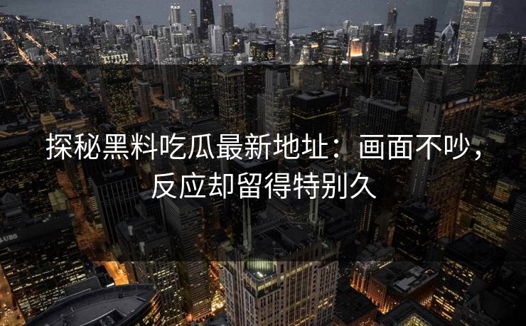 探秘黑料吃瓜最新地址：画面不吵，反应却留得特别久